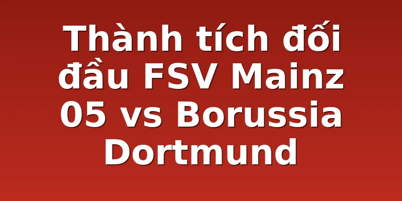 Thành tích đối đầu FSV Mainz 05 vs Borussia Dortmund 