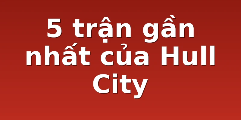 5 trận gần nhất của Hull City