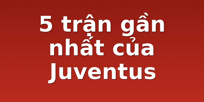 5 trận gần nhất của Juventus
