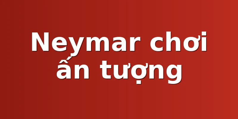 Neymar chơi ấn tượng