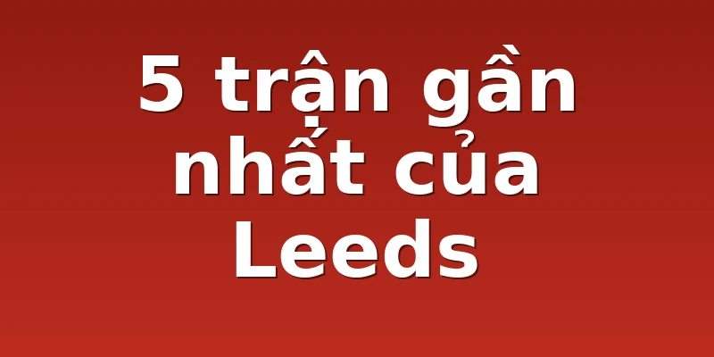 5 trận gần nhất của Leeds
