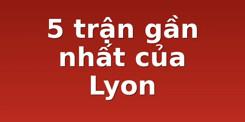 5 trận gần nhất của Lyon