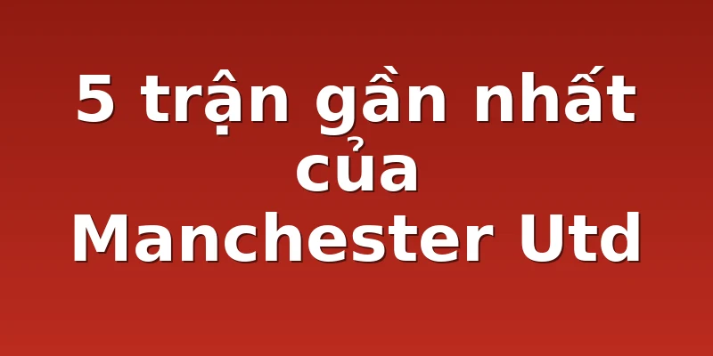 5 trận gần nhất của Manchester Utd
