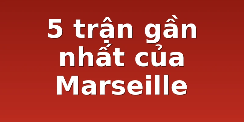 5 trận gần nhất của Marseille