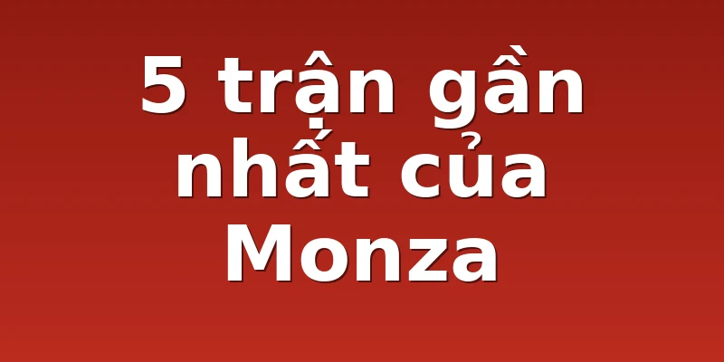 5 trận gần nhất của Monza