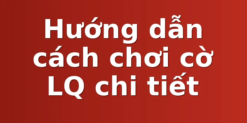 Hướng dẫn cách chơi cờ LQ chi tiết