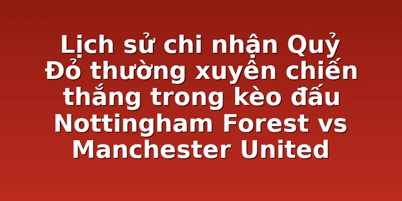 Lịch sử chi nhận Quỷ Đỏ thường xuyên chiến thắng trong kèo đấu Nottingham Forest vs Manchester United 