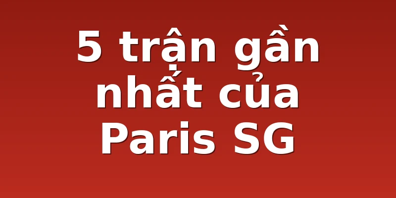 5 trận gần nhất của Paris SG
