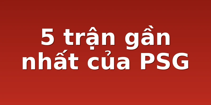 5 trận gần nhất của PSG