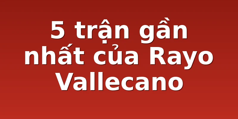 5 trận gần nhất của Rayo Vallecano