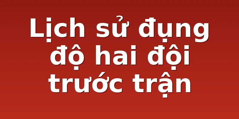 Lịch sử đụng độ hai đội trước trận