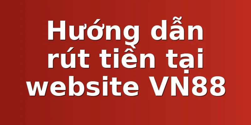 Hướng dẫn rút tiền tại website VN88