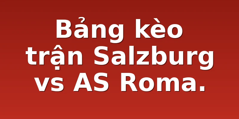 Bảng kèo trận Salzburg vs AS Roma.