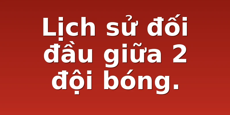 Lịch sử đối đầu giữa 2 đội bóng.
