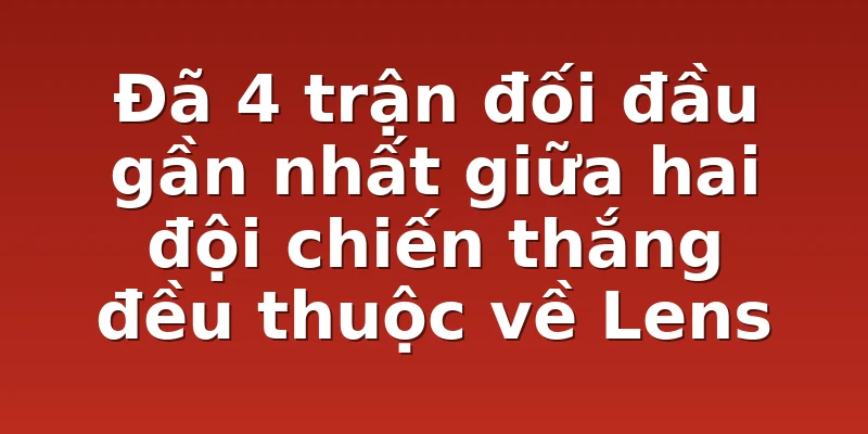 Đã 4 trận đối đầu gần nhất giữa hai đội chiến thắng đều thuộc về Lens