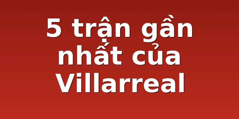 5 trận gần nhất của Villarreal