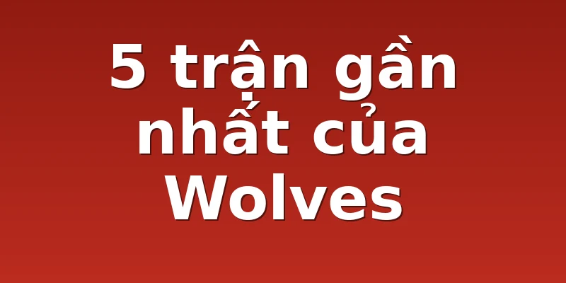 5 trận gần nhất của Wolves