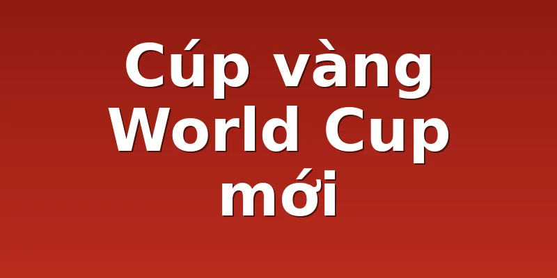 Cúp vàng World Cup mới