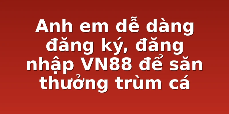 Anh em dễ dàng đăng ký, đăng nhập VN88 để săn thưởng trùm cá