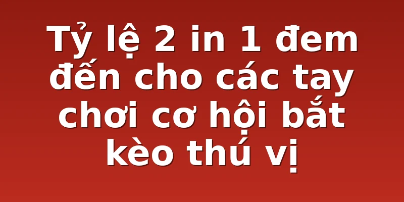Tỷ lệ 2 in 1 đem đến cho các tay chơi cơ hội bắt kèo thú vị