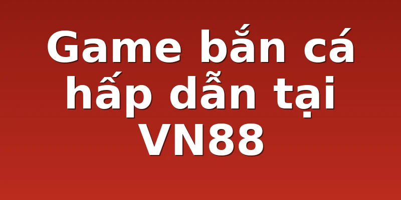 Game bắn cá hấp dẫn tại VN88