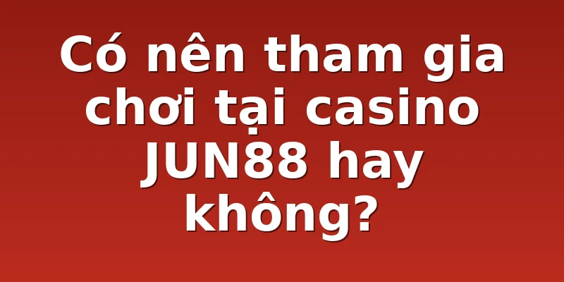 Có nên tham gia chơi tại casino JUN88 hay không?