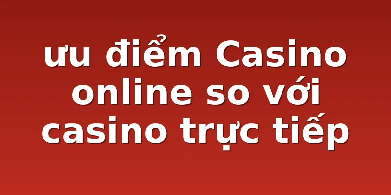 ưu điểm Casino online so với casino trực tiếp