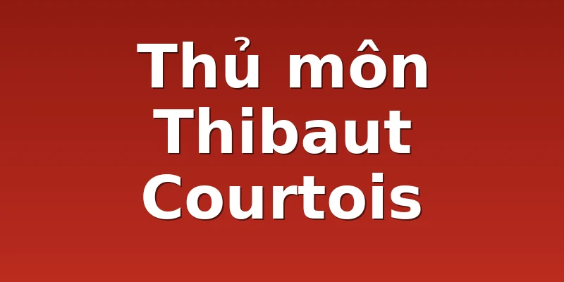 Thủ môn Thibaut Courtois