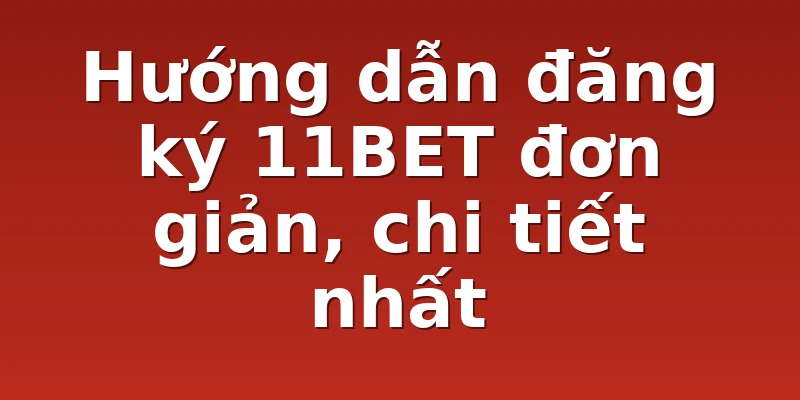 Hướng dẫn đăng ký 11BET đơn giản, chi tiết nhất