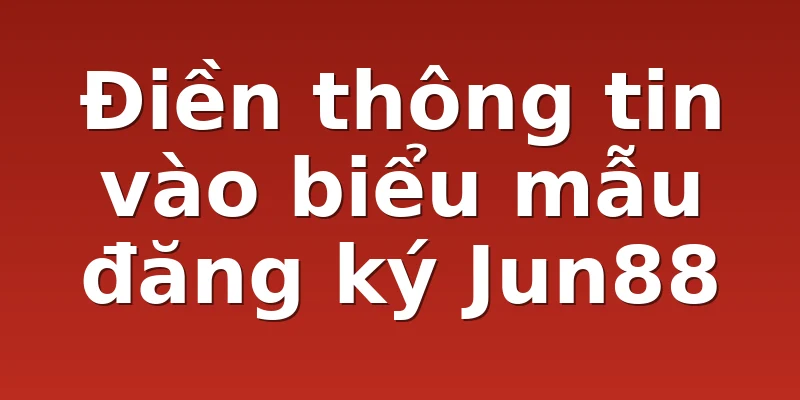 Điền thông tin vào biểu mẫu đăng ký Jun88