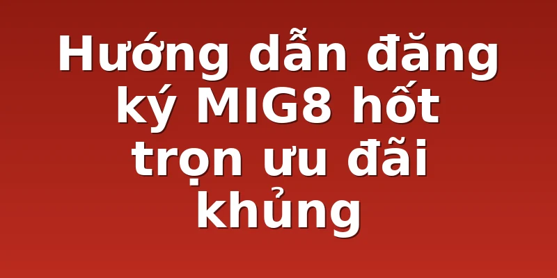Hướng dẫn đăng ký MIG8 hốt trọn ưu đãi khủng