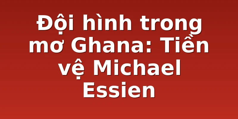 Đội hình trong mơ Ghana: Tiền vệ Michael Essien