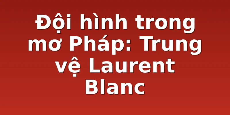 Đội hình trong mơ Pháp: Trung vệ Laurent Blanc