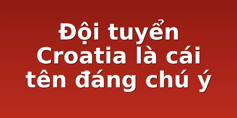 Đội tuyển Croatia là cái tên đáng chú ý