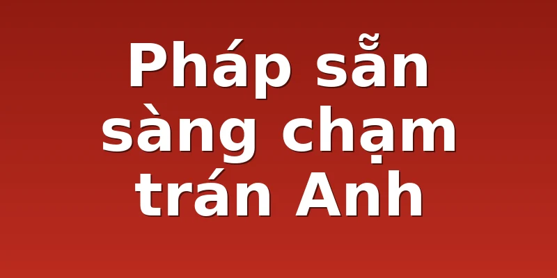 Pháp sẵn sàng chạm trán Anh