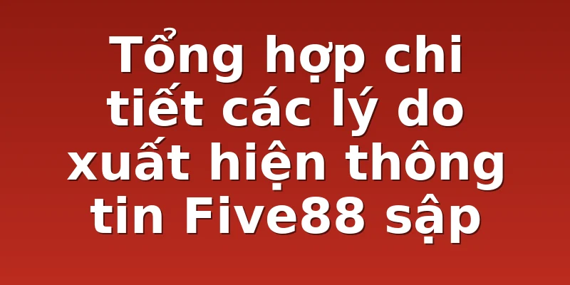 Tổng hợp chi tiết các lý do xuất hiện thông tin Five88 sập