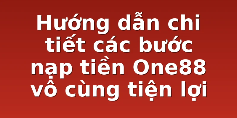 Hướng dẫn chi tiết các bước nạp tiền One88 vô cùng tiện lợi