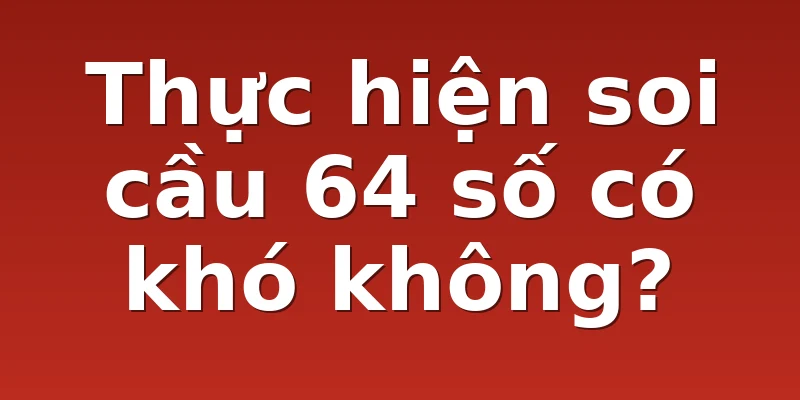 Thực hiện soi cầu 64 số có khó không?
