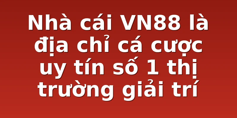 Nhà cái VN88 là địa chỉ cá cược uy tín số 1 thị trường giải trí