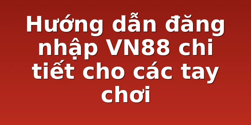 Hướng dẫn đăng nhập VN88 chi tiết cho các tay chơi