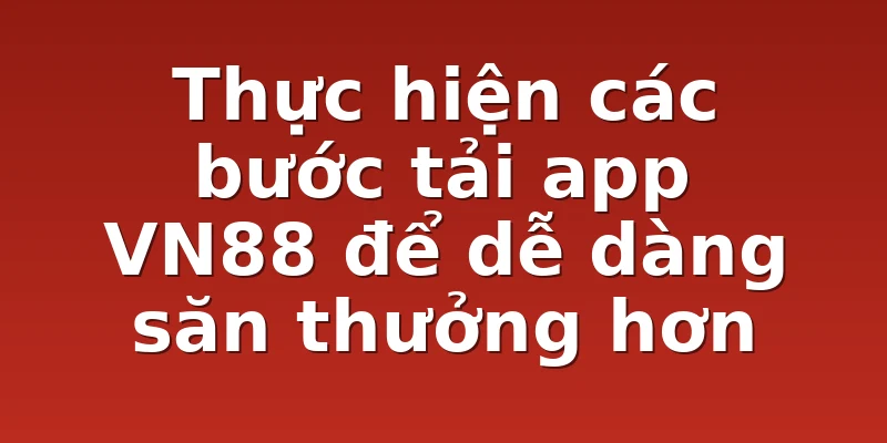 Thực hiện các bước tải app VN88 để dễ dàng săn thưởng hơn
