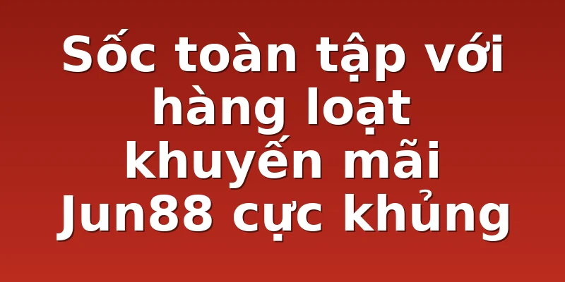 Sốc toàn tập với hàng loạt khuyến mãi Jun88 cực khủng