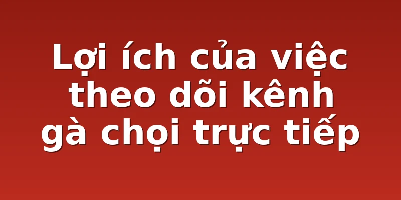 Lợi ích của việc theo dõi kênh gà chọi trực tiếp