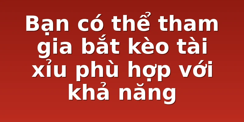 Bạn có thể tham gia bắt kèo tài xỉu phù hợp với khả năng