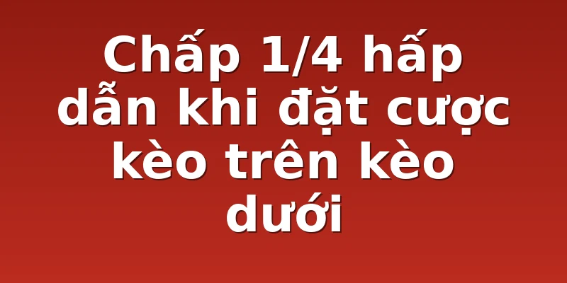Chấp 1/4 hấp dẫn khi đặt cược kèo trên kèo dưới
