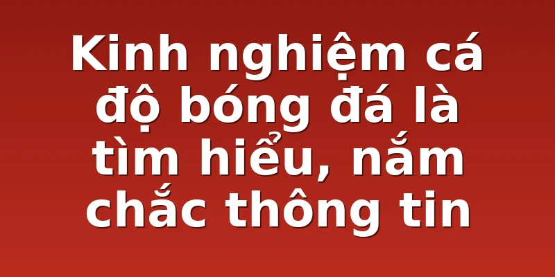 Kinh nghiệm cá độ bóng đá là tìm hiểu, nắm chắc thông tin