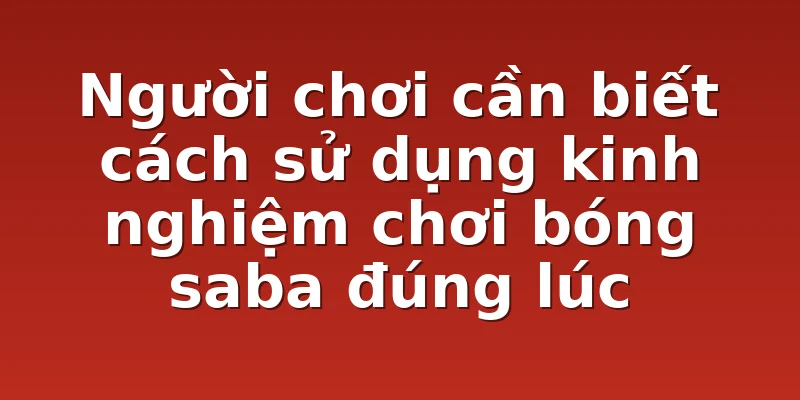 Người chơi cần biết cách sử dụng kinh nghiệm chơi bóng saba đúng lúc