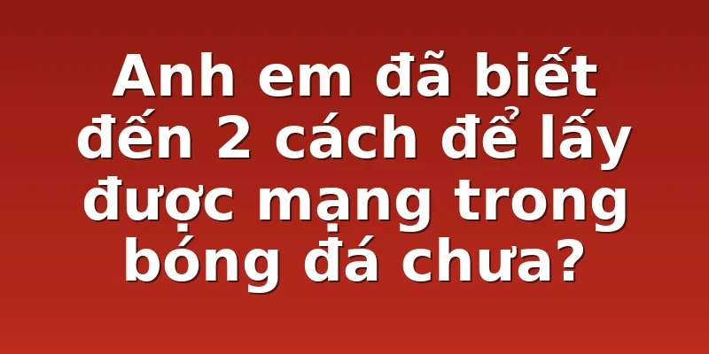 Anh em đã biết đến 2 cách để lấy được mạng trong bóng đá chưa?
