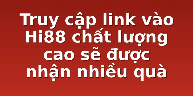 Truy cập link vào Hi88 chất lượng cao sẽ được nhận nhiều quà