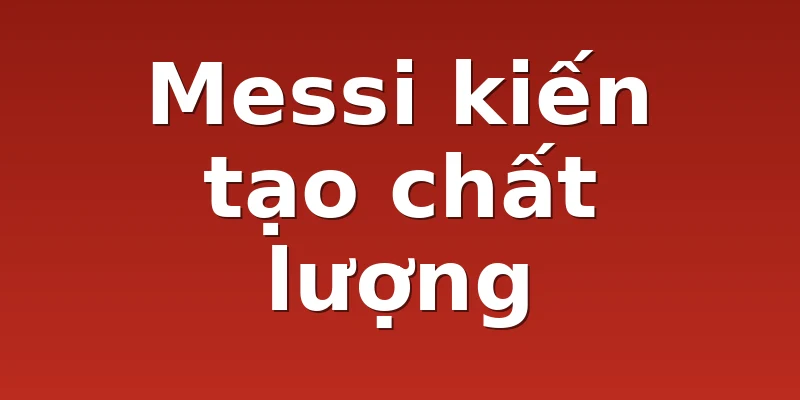 Messi kiến tạo chất lượng